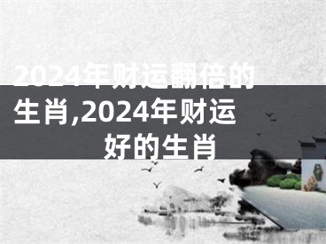 2024年财运翻倍的生肖,2024年财运好的生肖