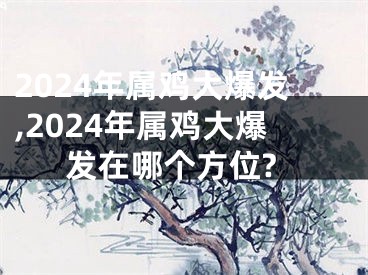 2024年属鸡大爆发,2024年属鸡大爆发在哪个方位?