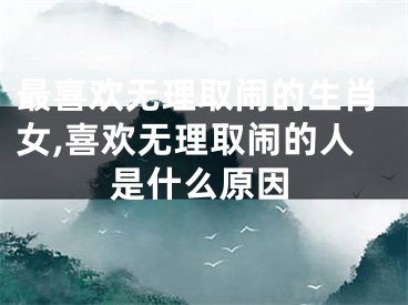 最喜欢无理取闹的生肖女,喜欢无理取闹的人是什么原因