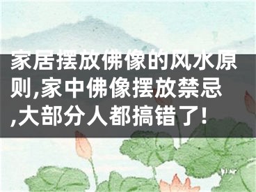 家居摆放佛像的风水原则,家中佛像摆放禁忌,大部分人都搞错了!