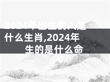 2024年出生的人是什么生肖,2024年生的是什么命