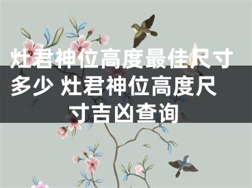 灶君神位高度最佳尺寸多少 灶君神位高度尺寸吉凶查询
