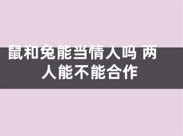 鼠和兔能当情人吗 两人能不能合作