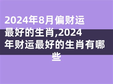 2024年8月偏财运最好的生肖,2024年财运最好的生肖有哪些