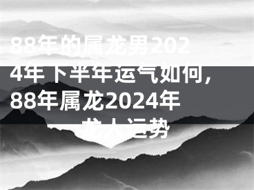 88年的属龙男2024年下半年运气如何,88年属龙2024年龙人运势