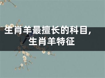 生肖羊最擅长的科目,生肖羊特征