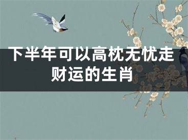 下半年可以高枕无忧走财运的生肖