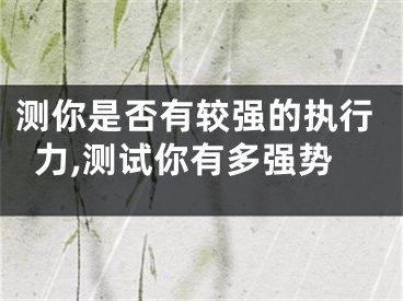 测你是否有较强的执行力,测试你有多强势