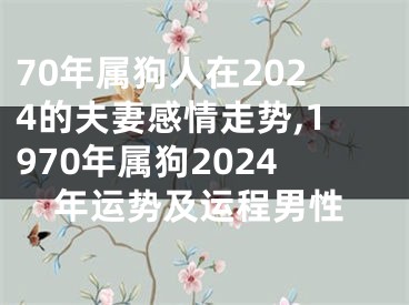 70年属狗人在2024的夫妻感情走势,1970年属狗2024年运势及运程男性