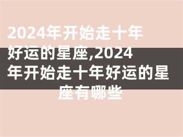 2024年开始走十年好运的星座,2024年开始走十年好运的星座有哪些