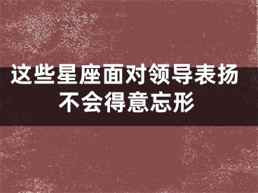 这些星座面对领导表扬不会得意忘形