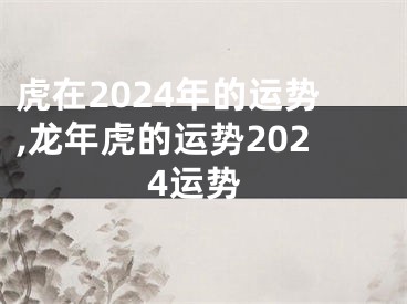 虎在2024年的运势,龙年虎的运势2024运势