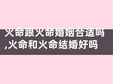 火命跟火命婚姻合适吗,火命和火命结婚好吗