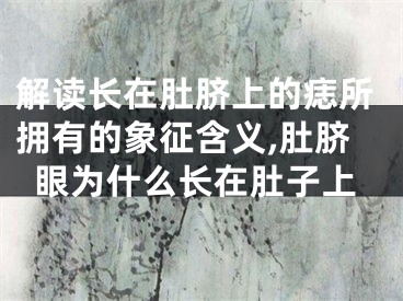 解读长在肚脐上的痣所拥有的象征含义,肚脐眼为什么长在肚子上