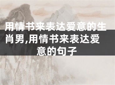用情书来表达爱意的生肖男,用情书来表达爱意的句子