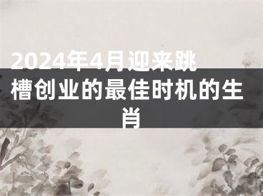 2024年4月迎来跳槽创业的最佳时机的生肖