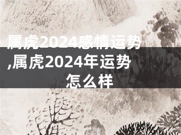 属虎2024感情运势,属虎2024年运势怎么样