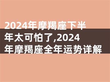 2024年摩羯座下半年太可怕了,2024年摩羯座全年运势详解
