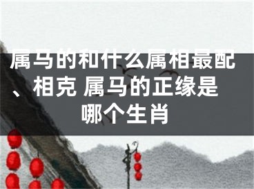 属马的和什么属相最配、相克 属马的正缘是哪个生肖