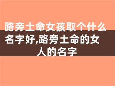 路旁土命女孩取个什么名字好,路旁土命的女人的名字