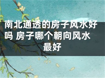 南北通透的房子风水好吗 房子哪个朝向风水最好