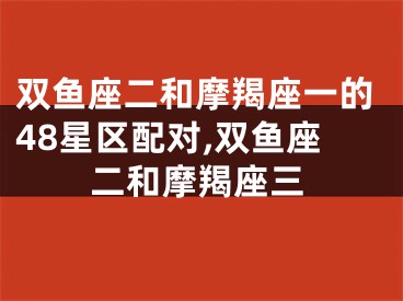 双鱼座二和摩羯座一的48星区配对,双鱼座二和摩羯座三