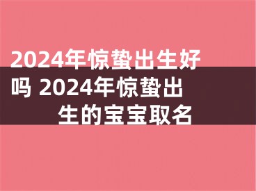 2024年惊蛰出生好吗 2024年惊蛰出生的宝宝取名