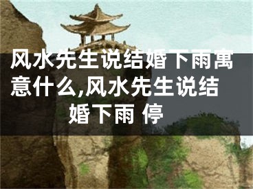 风水先生说结婚下雨寓意什么,风水先生说结婚下雨 停