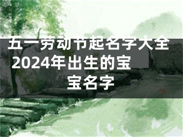 五一劳动节起名字大全 2024年出生的宝宝名字