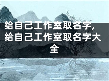 给自己工作室取名字,给自己工作室取名字大全