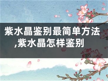 紫水晶鉴别最简单方法,紫水晶怎样鉴别
