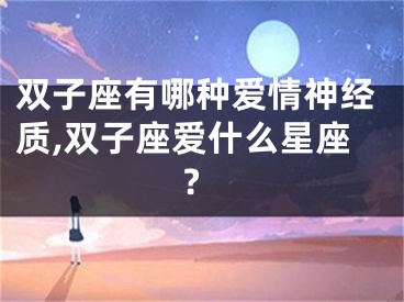 双子座有哪种爱情神经质,双子座爱什么星座?