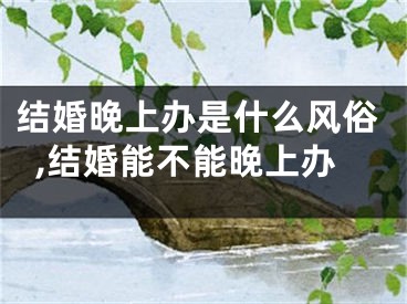 结婚晚上办是什么风俗,结婚能不能晚上办