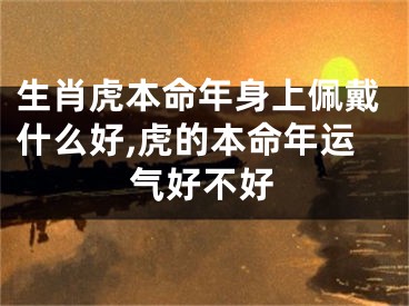 生肖虎本命年身上佩戴什么好,虎的本命年运气好不好