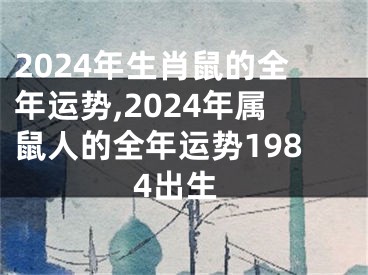 2024年生肖鼠的全年运势,2024年属鼠人的全年运势1984出生