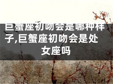巨蟹座初吻会是哪种样子,巨蟹座初吻会是处女座吗
