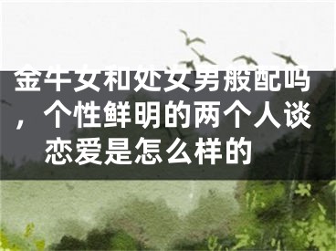 金牛女和处女男般配吗，个性鲜明的两个人谈恋爱是怎么样的 