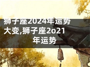 狮子座2024年运势大变,狮子座2o21年运势