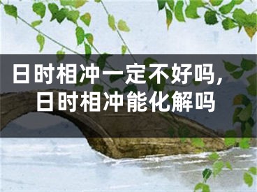 日时相冲一定不好吗,日时相冲能化解吗