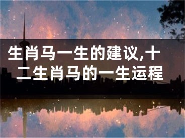 生肖马一生的建议,十二生肖马的一生运程