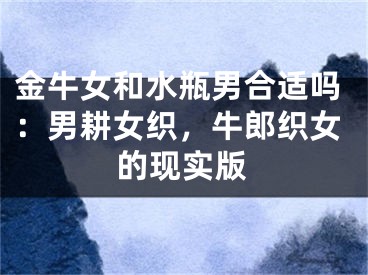 金牛女和水瓶男合适吗：男耕女织，牛郎织女的现实版