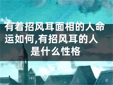 有着招风耳面相的人命运如何,有招风耳的人是什么性格