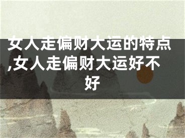 女人走偏财大运的特点,女人走偏财大运好不好