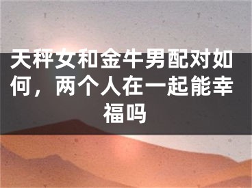 天秤女和金牛男配对如何，两个人在一起能幸福吗