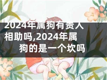 2024年属狗有贵人相助吗,2024年属狗的是一个坎吗
