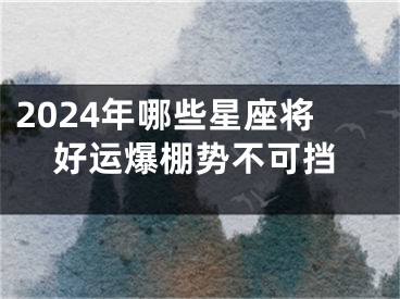 2024年哪些星座将好运爆棚势不可挡
