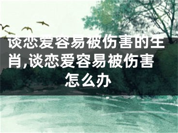 谈恋爱容易被伤害的生肖,谈恋爱容易被伤害怎么办