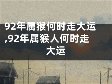 92年属猴何时走大运,92年属猴人何时走大运