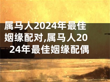 属马人2024年最佳姻缘配对,属马人2024年最佳姻缘配偶
