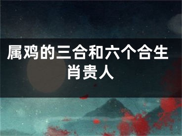 属鸡的三合和六个合生肖贵人
